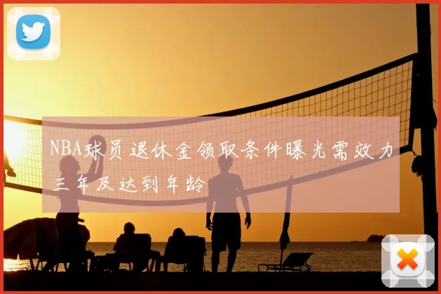 NBA球员退休金领取条件曝光需效力三年及达到年龄