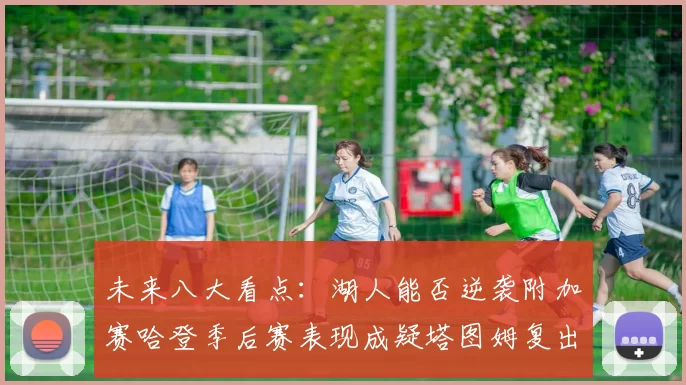 未来八大看点：湖人能否逆袭附加赛哈登季后赛表现成疑塔图姆复出能否助力球队