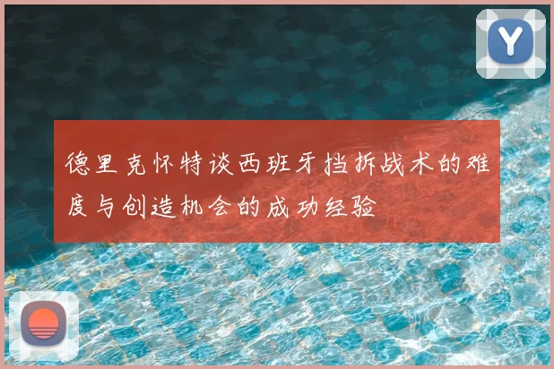 德里克怀特谈西班牙挡拆战术的难度与创造机会的成功经验