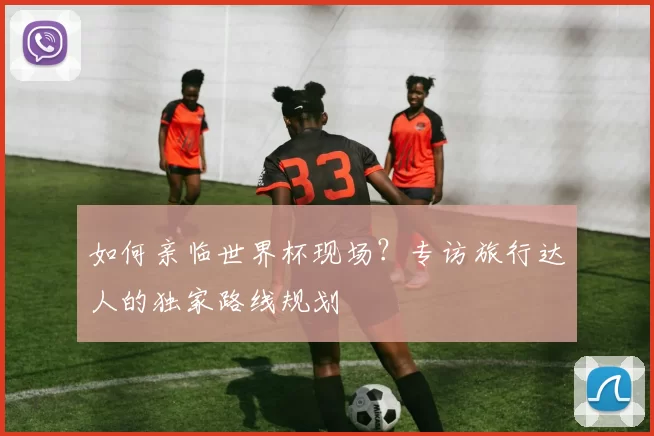 如何亲临世界杯现场？专访旅行达人的独家路线规划