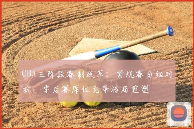 CBA三阶段赛制改革：常规赛分组对抗，季后赛席位竞争格局重塑
