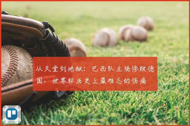 从天堂到地狱:巴西队主场惨败德国,世界杯历史上最难忘的伤痛