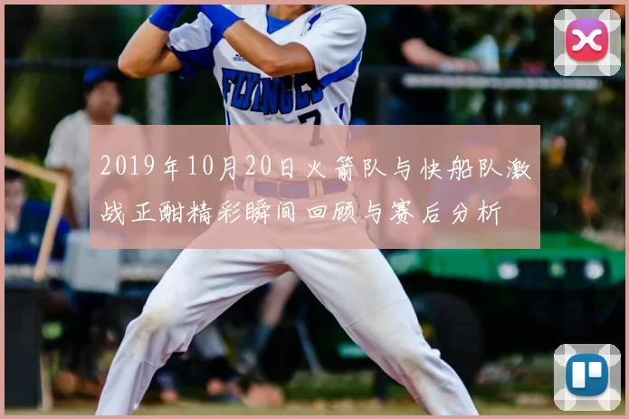 2019年10月20日火箭队与快船队激战正酣精彩瞬间回顾与赛后分析
