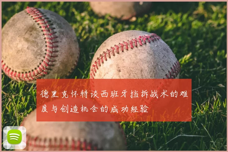 德里克怀特谈西班牙挡拆战术的难度与创造机会的成功经验