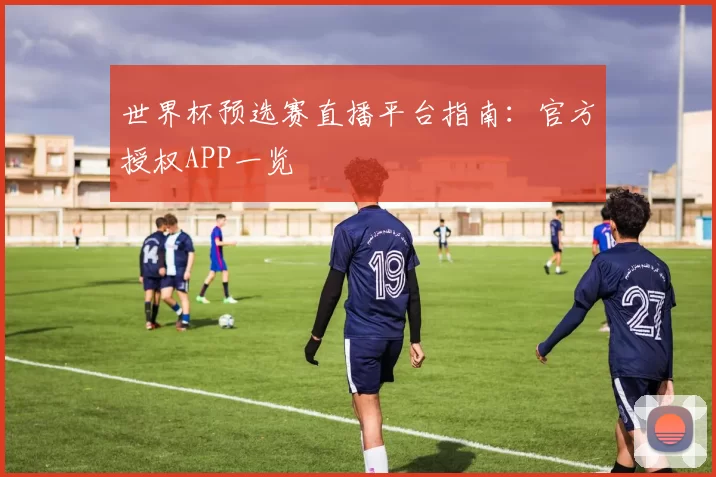 世界杯预选赛直播平台指南：官方授权APP一览