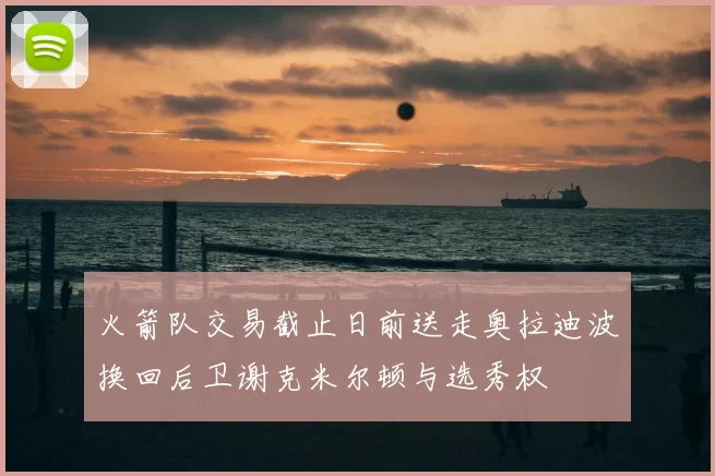 火箭队交易截止日前送走奥拉迪波换回后卫谢克米尔顿与选秀权