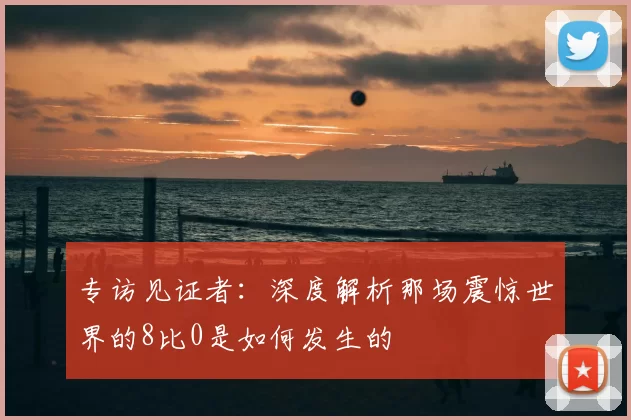 专访见证者：深度解析那场震惊世界的8比0是如何发生的