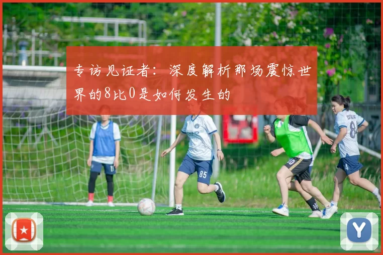 专访见证者:深度解析那场震惊世界的8比0是如何发生的