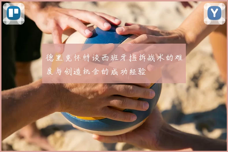 德里克怀特谈西班牙挡拆战术的难度与创造机会的成功经验