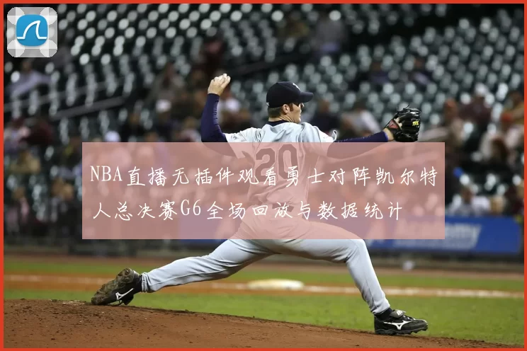 NBA直播无插件观看勇士对阵凯尔特人总决赛G6全场回放与数据统计