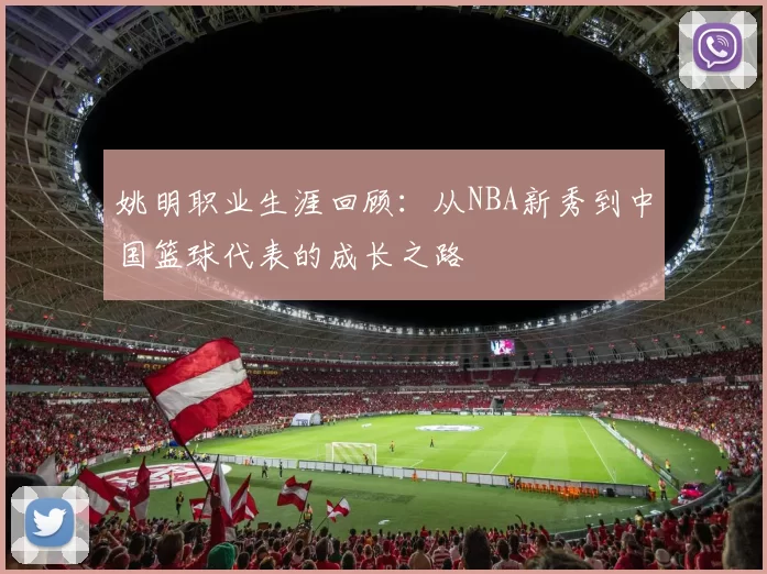 姚明职业生涯回顾:从NBA新秀到中国篮球代表的成长之路