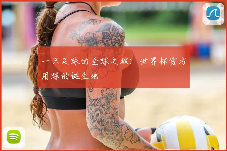 一只足球的全球之旅：世界杯官方用球的诞生地