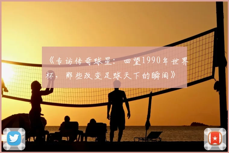 《专访传奇球星:回望1990年世界杯,那些改变足球天下的瞬间》