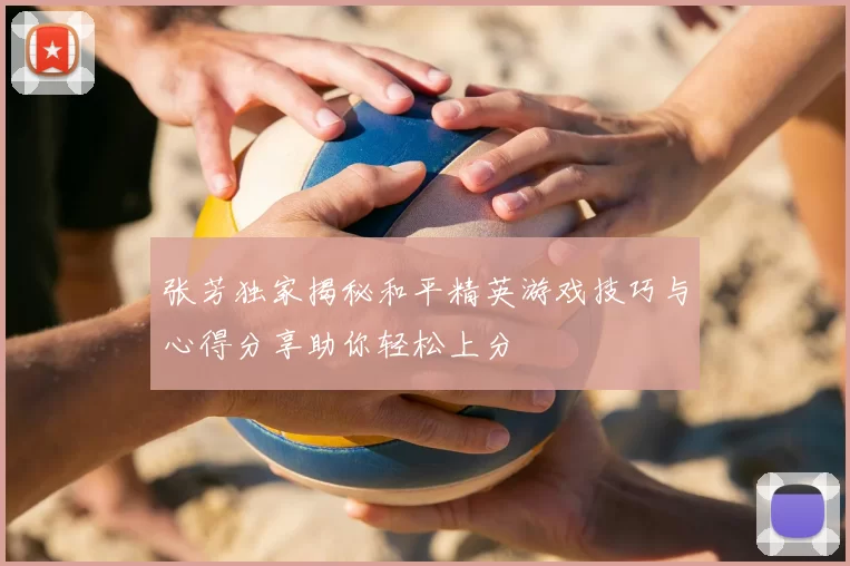 张芳独家揭秘和平精英游戏技巧与心得分享助你轻松上分