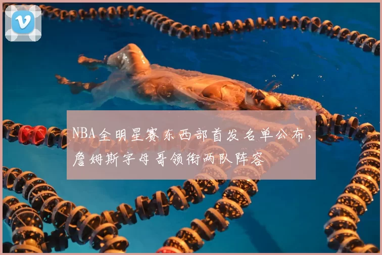 NBA全明星赛东西部首发名单公布，詹姆斯字母哥领衔两队阵容