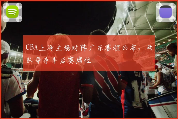 CBA上海主场对阵广东赛程公布，两队争夺季后赛席位
