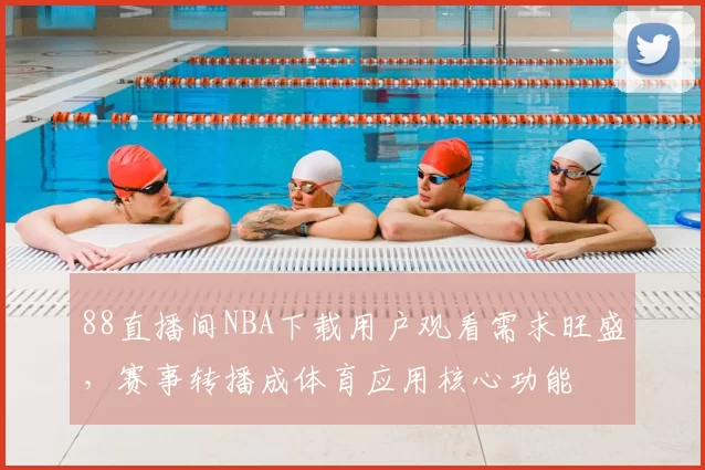 88直播间NBA下载用户观看需求旺盛，赛事转播成体育应用核心功能