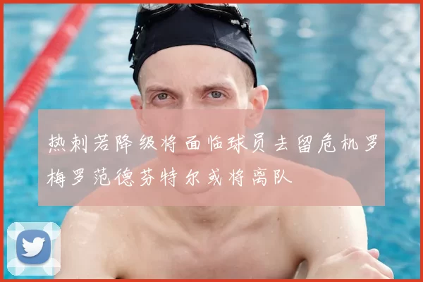 热刺若降级将面临球员去留危机罗梅罗范德芬特尔或将离队