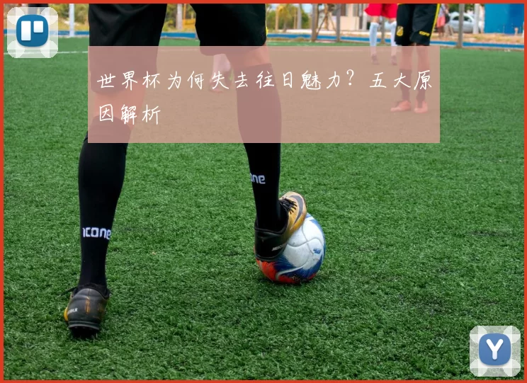 世界杯为何失去往日魅力?五大原因解析