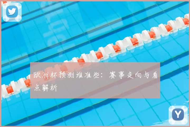 欧洲杯预测谁准些:赛事走向与看点解析