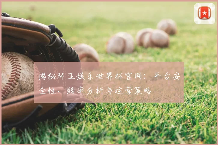 揭秘环亚娱乐世界杯官网：平台安全性、赔率分析与运营策略