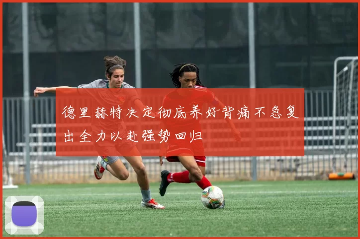德里赫特决定彻底养好背痛不急复出全力以赴强势回归