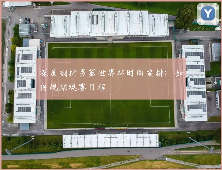 深度剖析男篮世界杯时间安排:如何规划观赛日程