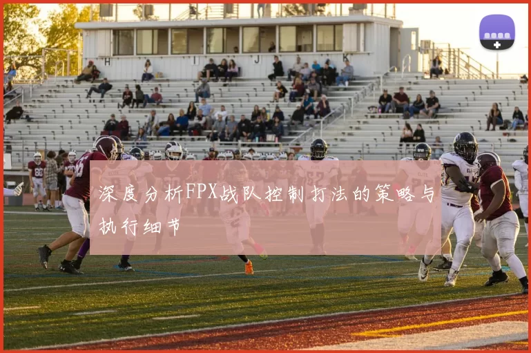 深度分析FPX战队控制打法的策略与执行细节