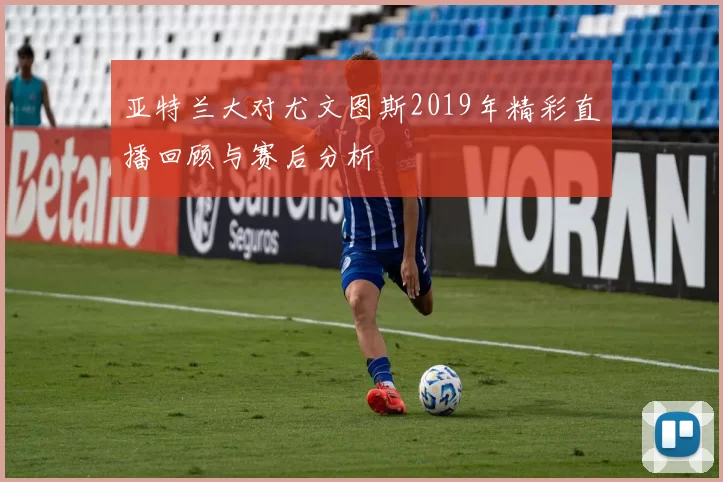 亚特兰大对尤文图斯2019年精彩直播回顾与赛后分析
