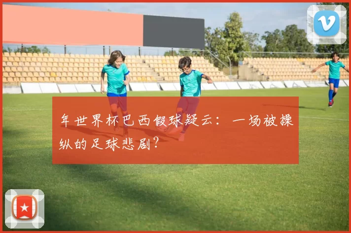 年世界杯巴西假球疑云：一场被操纵的足球悲剧？
