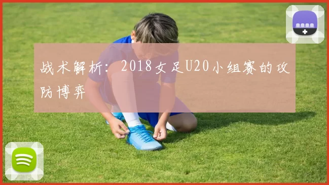战术解析:2018女足U20小组赛的攻防博弈