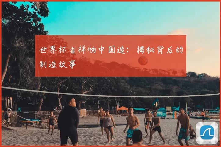 世界杯吉祥物中国造:揭秘背后的制造故事