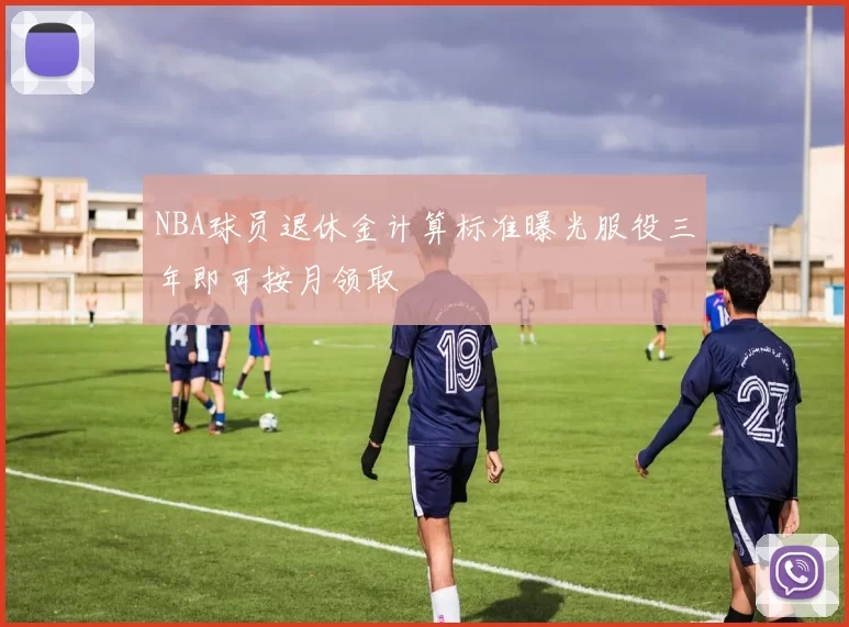 NBA球员退休金计算标准曝光服役三年即可按月领取