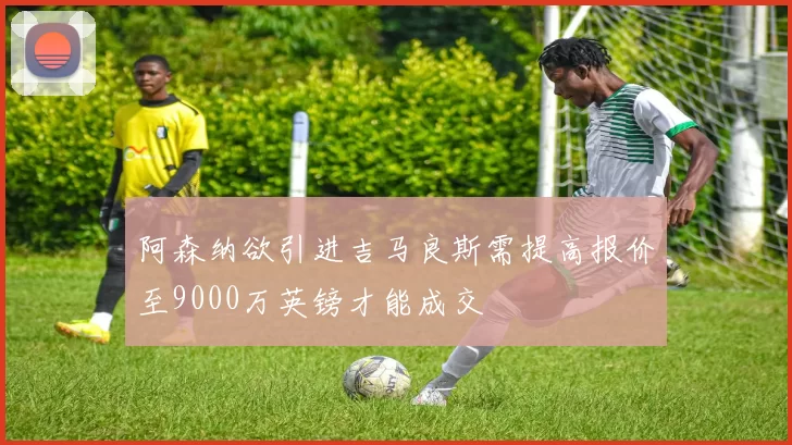 阿森纳欲引进吉马良斯需提高报价至9000万英镑才能成交