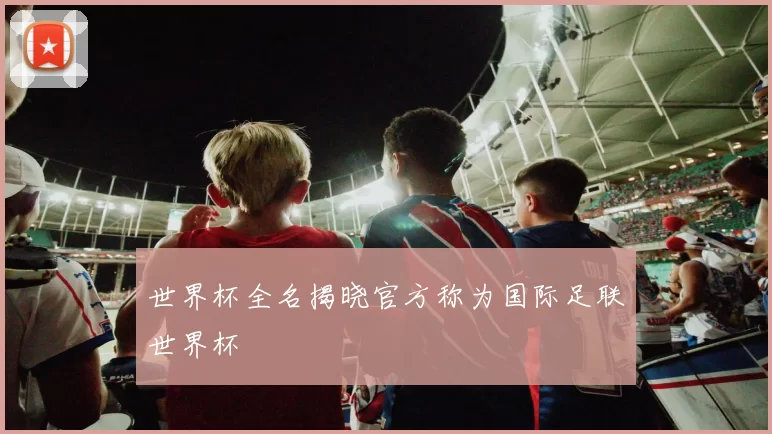 世界杯全名揭晓官方称为国际足联世界杯