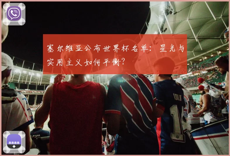 塞尔维亚公布世界杯名单:星光与实用主义如何平衡?