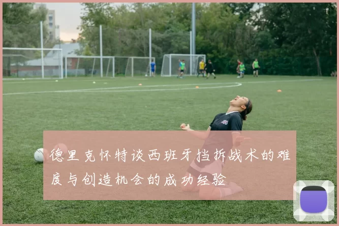 德里克怀特谈西班牙挡拆战术的难度与创造机会的成功经验