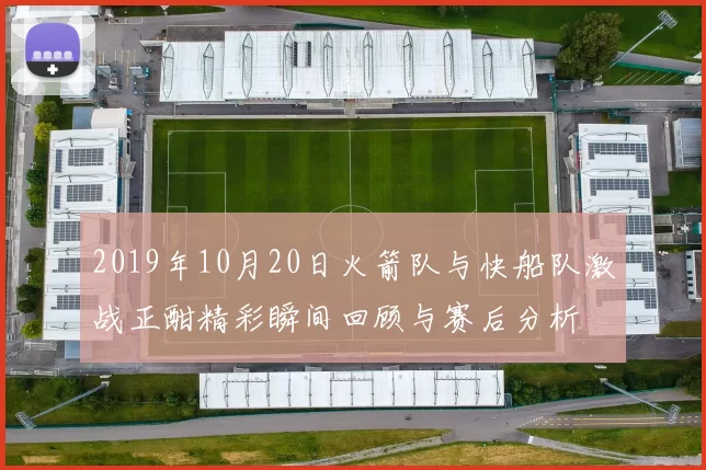 2019年10月20日火箭队与快船队激战正酣精彩瞬间回顾与赛后分析