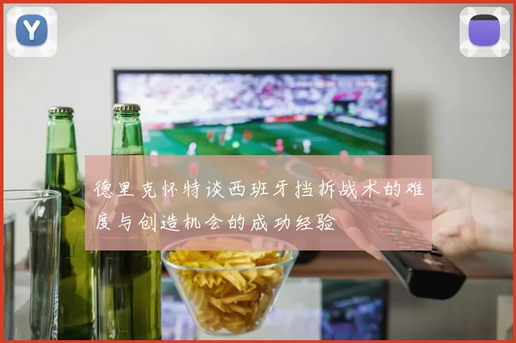 德里克怀特谈西班牙挡拆战术的难度与创造机会的成功经验