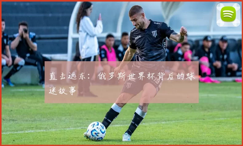 直击远东:俄罗斯世界杯背后的球迷故事