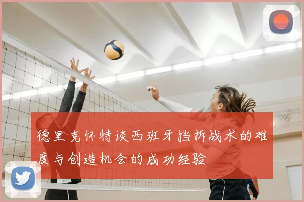 德里克怀特谈西班牙挡拆战术的难度与创造机会的成功经验