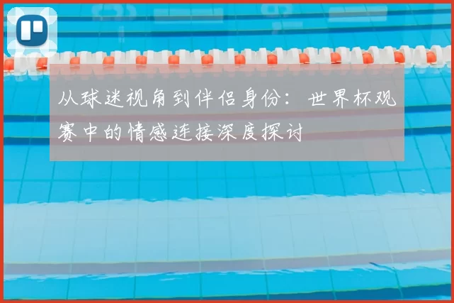 从球迷视角到伴侣身份：世界杯观赛中的情感连接深度探讨