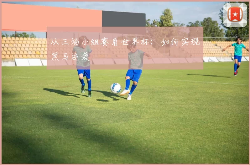 从三场小组赛看世界杯：如何实现黑马逆袭