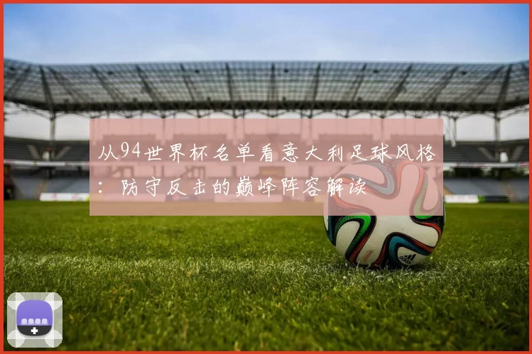 从94世界杯名单看意大利足球风格:防守反击的巅峰阵容解读