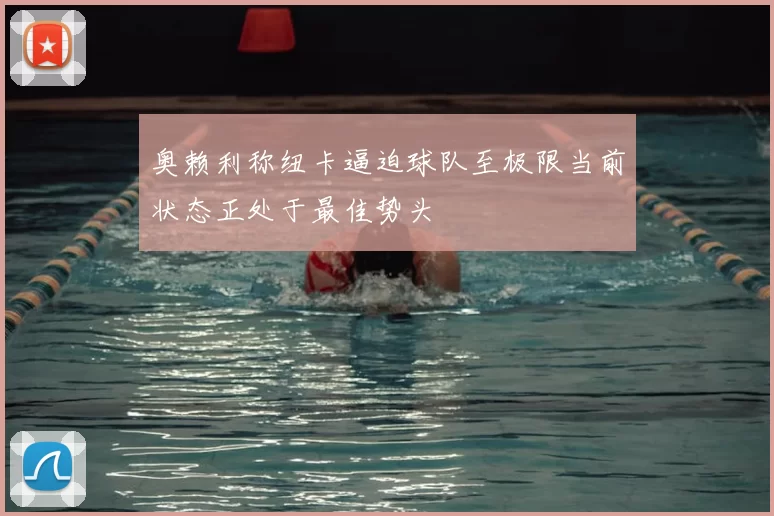 奥赖利称纽卡逼迫球队至极限当前状态正处于最佳势头