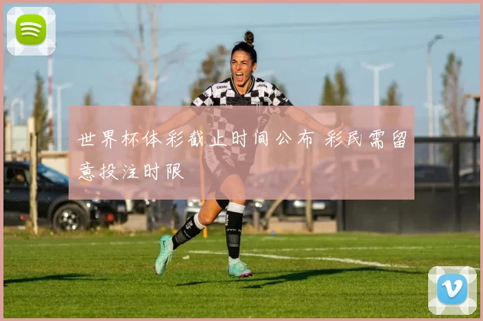 世界杯体彩截止时间公布 彩民需留意投注时限