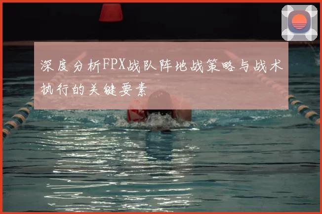 深度分析FPX战队阵地战策略与战术执行的关键要素