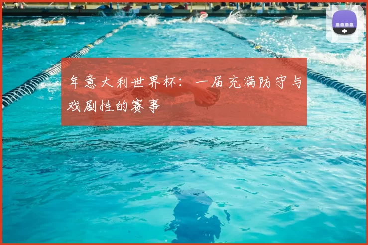 年意大利世界杯:一届充满防守与戏剧性的赛事