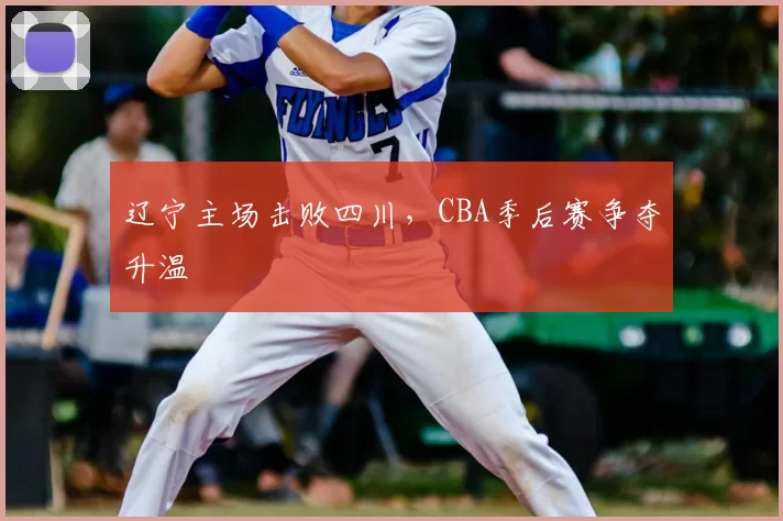 辽宁主场击败四川，CBA季后赛争夺升温
