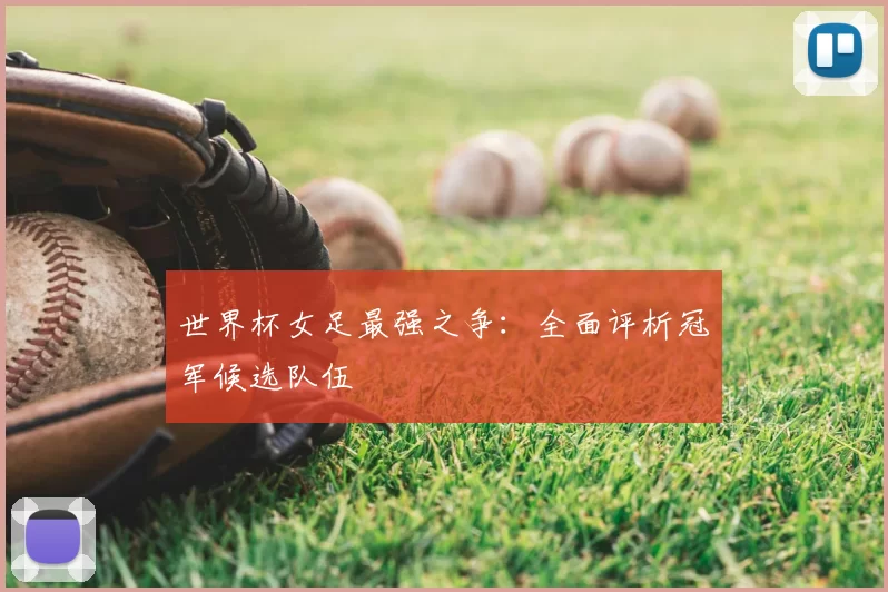 世界杯女足最强之争：全面评析冠军候选队伍